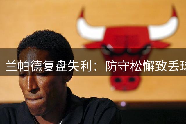 兰帕德复盘失利：防守松懈致丢球，球队缺乏进攻压迫力