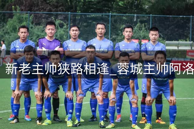 新老主帅狭路相逢 蓉城主帅阿洛伊西：要让防线找回状态