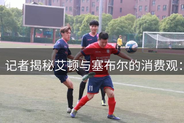 记者揭秘艾顿与塞布尔的消费观：奢侈金链与平价手表反差鲜明