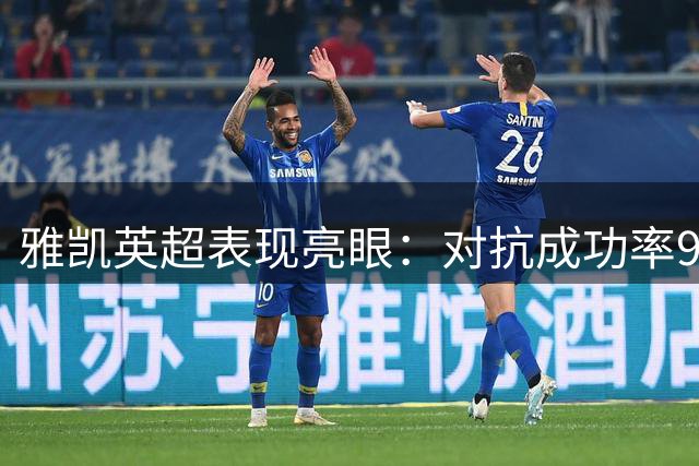雅凯英超表现亮眼：对抗成功率90% 获评8.2分高分